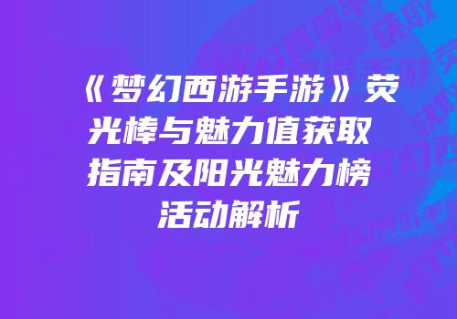 《梦幻西游手游》荧光棒与魅力值获取指南及阳光魅力榜活动解析