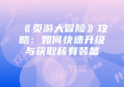 《页游大冒险》攻略:如何快速升级与获取稀有装备