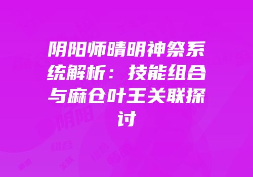 阴阳师晴明神祭系统解析：技能组合与麻仓叶王关联探讨