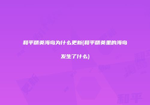 和平精英海岛为什么更新(和平精英里的海岛发生了什么)