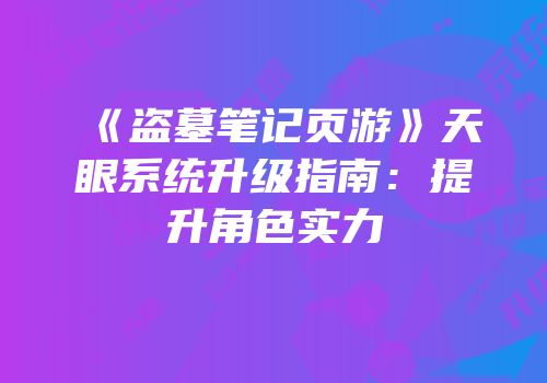 《盗墓笔记页游》天眼系统升级指南：提升角色实力