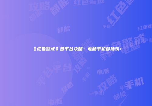 《红色警戒》多平台攻略：电脑手机都能玩！
