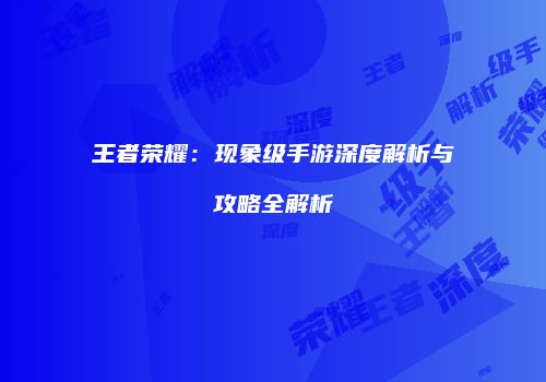 王者荣耀：现象级手游深度解析与攻略全解析