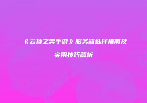 《云顶之弈手游》服务器选择指南及实用技巧解析