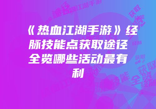 《热血江湖手游》经脉技能点获取途径全览哪些活动最有利
