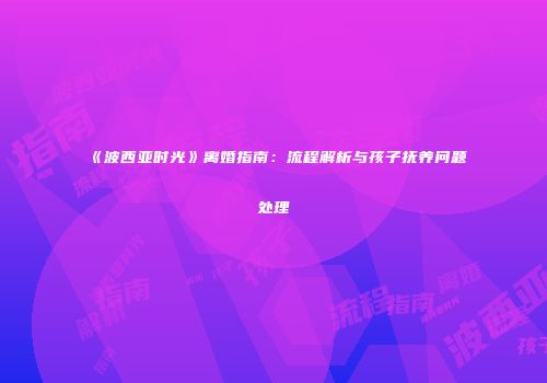 《波西亚时光》离婚指南：流程解析与孩子抚养问题处理