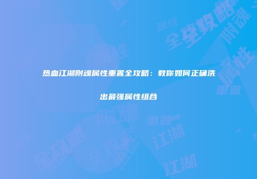 热血江湖附魂属性重置全攻略：教你如何正确洗出最强属性组合