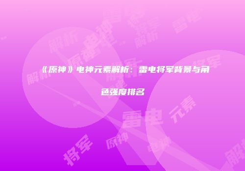 《原神》电神元素解析：雷电将军背景与角色强度排名