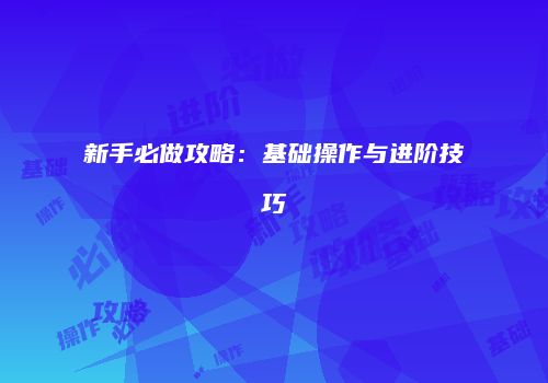 新手必做攻略：基础操作与进阶技巧