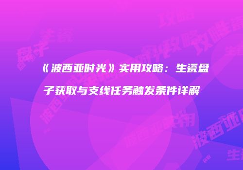 《波西亚时光》实用攻略：生瓷盘子获取与支线任务触发条件详解