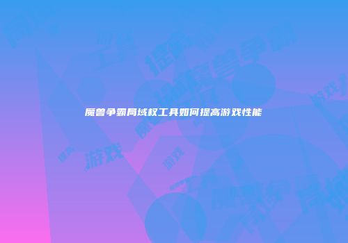 魔兽争霸局域权工具如何提高游戏性能