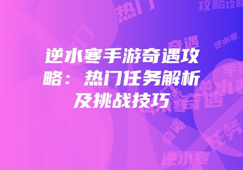 逆水寒手游奇遇攻略：热门任务解析及挑战技巧