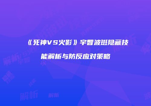 《死神VS火影》宇智波斑隐藏技能解析与防反应对策略