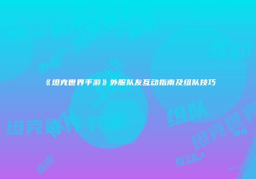 《坦克世界手游》外服队友互动指南及组队技巧