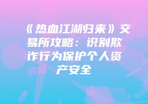 《热血江湖归来》交易所攻略：识别欺诈行为保护个人资产安全