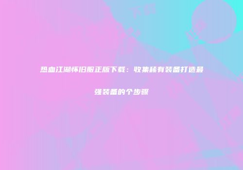 热血江湖怀旧服正版下载:收集稀有装备打造最强装备的个步骤