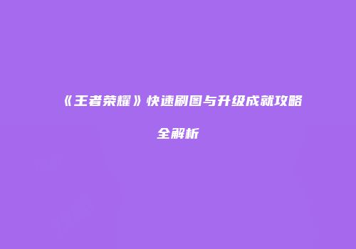 《王者荣耀》快速刷图与升级成就攻略全解析