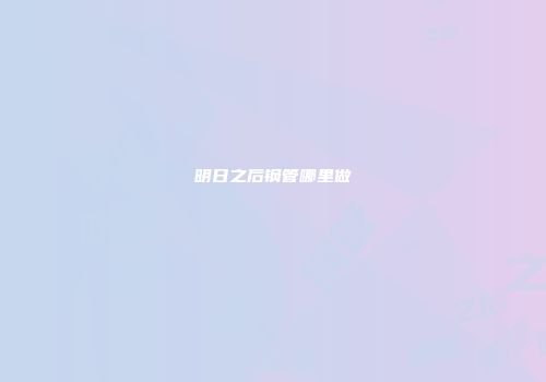 明日之后钢管哪里做