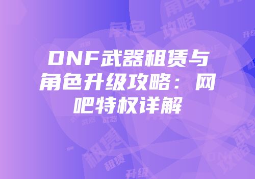 DNF武器租赁与角色升级攻略：网吧特权详解