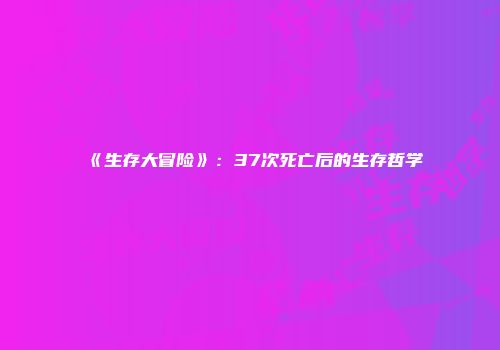 《生存大冒险》：37次死亡后的生存哲学