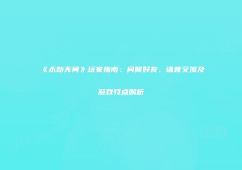 《永劫无间》玩家指南：问候好友、语音交流及游戏特点解析