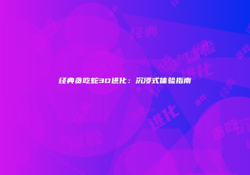经典贪吃蛇3D进化：沉浸式体验指南