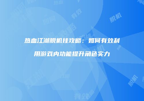 热血江湖脱机挂攻略：如何有效利用游戏内功能提升角色实力