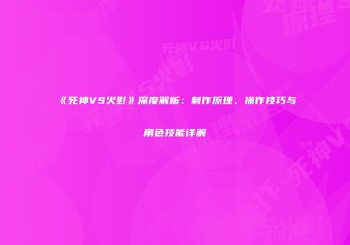 《死神VS火影》深度解析：制作原理、操作技巧与角色技能详解