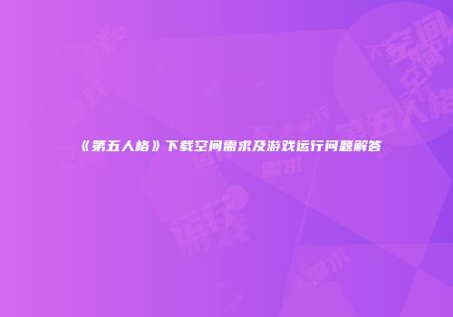 《第五人格》下载空间需求及游戏运行问题解答