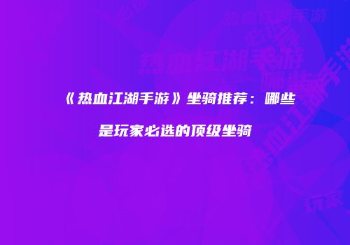 《热血江湖手游》坐骑推荐：哪些是玩家必选的顶级坐骑