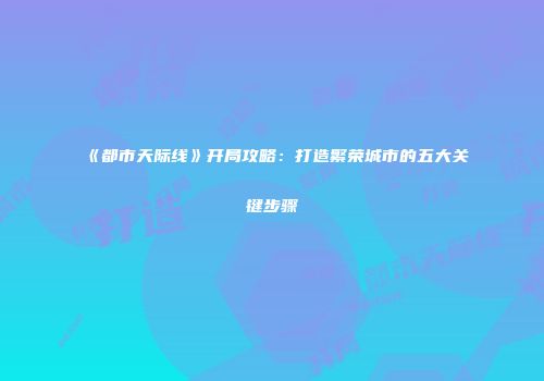 《都市天际线》开局攻略：打造繁荣城市的五大关键步骤