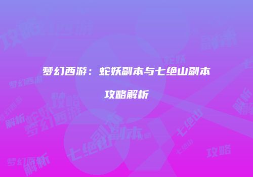 梦幻西游：蛇妖副本与七绝山副本攻略解析