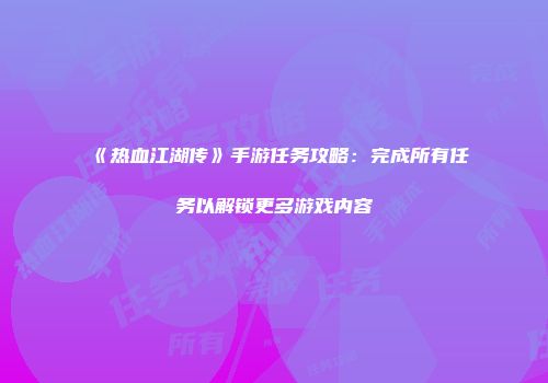 《热血江湖传》手游任务攻略：完成所有任务以解锁更多游戏内容