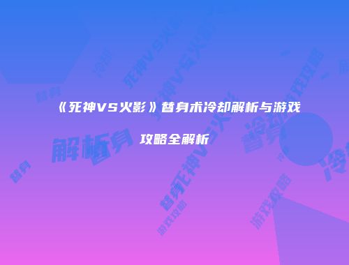 《死神VS火影》替身术冷却解析与游戏攻略全解析
