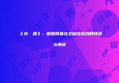 《光·遇》：探索网易社交冒险游戏的特色与争议