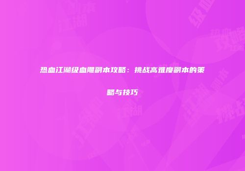 热血江湖级血雕副本攻略：挑战高难度副本的策略与技巧