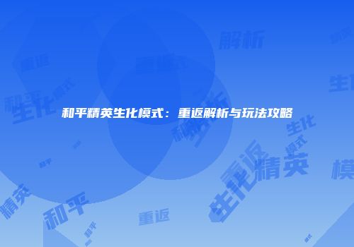 和平精英生化模式：重返解析与玩法攻略