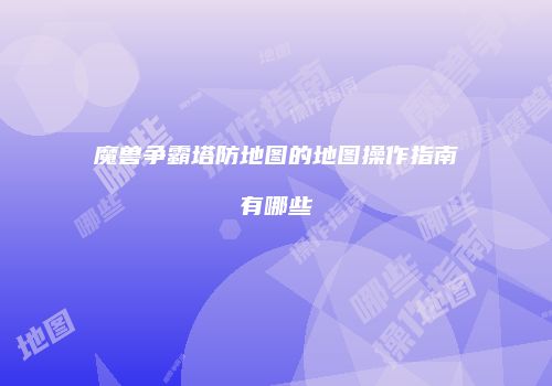 魔兽争霸塔防地图的地图操作指南有哪些