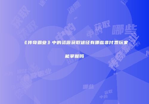 《传奇霸业》中的资源获取途径有哪些非付费玩家能掌握吗
