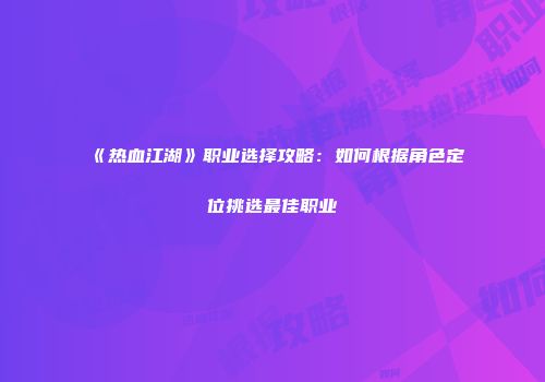 《热血江湖》职业选择攻略：如何根据角色定位挑选最佳职业
