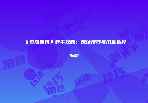 《香肠派对》新手攻略：玩法技巧与角色选择指南