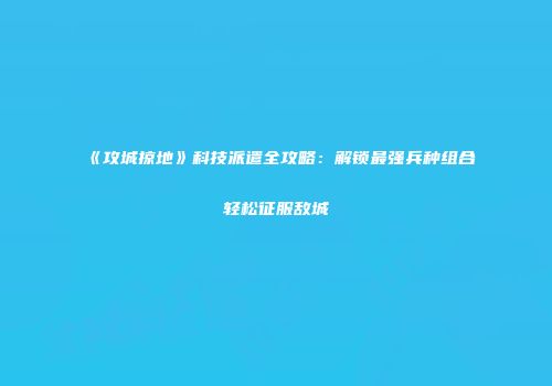 《攻城掠地》科技派遣全攻略：解锁最强兵种组合轻松征服敌城