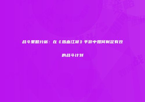 战斗策略分析:在《热血江湖》手游中如何制定有效的战斗计划