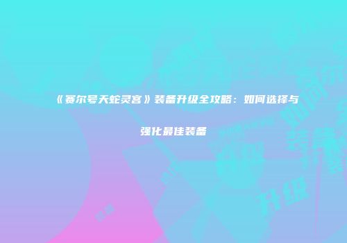 《赛尔号天蛇灵宫》装备升级全攻略：如何选择与强化最佳装备