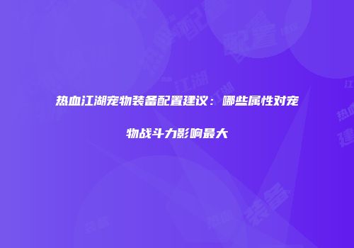热血江湖宠物装备配置建议：哪些属性对宠物战斗力影响最大