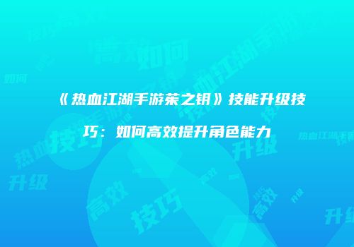 《热血江湖手游茱之钥》技能升级技巧：如何高效提升角色能力