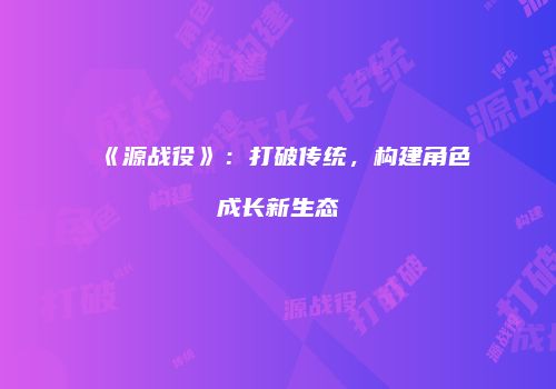 《源战役》：打破传统，构建角色成长新生态