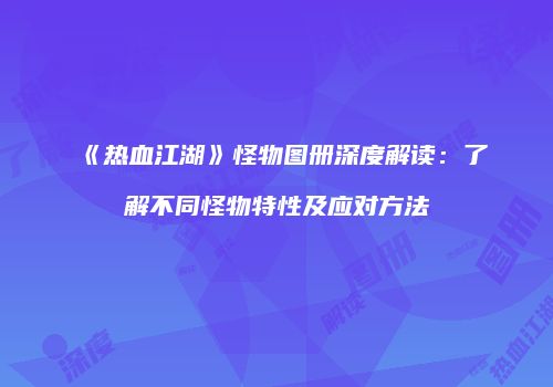 《热血江湖》怪物图册深度解读：了解不同怪物特性及应对方法