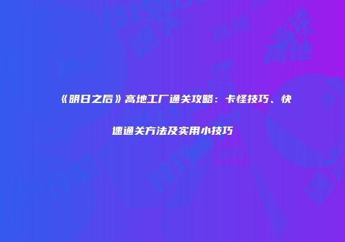 《明日之后》高地工厂通关攻略：卡怪技巧、快速通关方法及实用小技巧