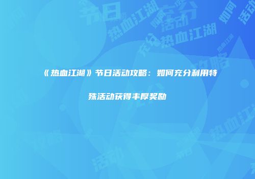 《热血江湖》节日活动攻略：如何充分利用特殊活动获得丰厚奖励